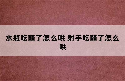 水瓶吃醋了怎么哄 射手吃醋了怎么哄